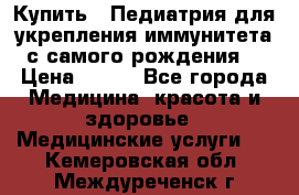 Купить : Педиатрия-для укрепления иммунитета(с самого рождения) › Цена ­ 100 - Все города Медицина, красота и здоровье » Медицинские услуги   . Кемеровская обл.,Междуреченск г.